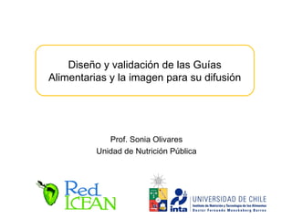 Prof. Sonia Olivares
Unidad de Nutrición Pública
Diseño y validación de las Guías
Alimentarias y la imagen para su difusión
 
