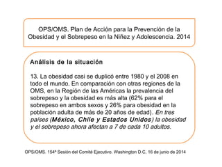 Análisis de la situación
13. La obesidad casi se duplicó entre 1980 y el 2008 en
todo el mundo. En comparación con otras r...