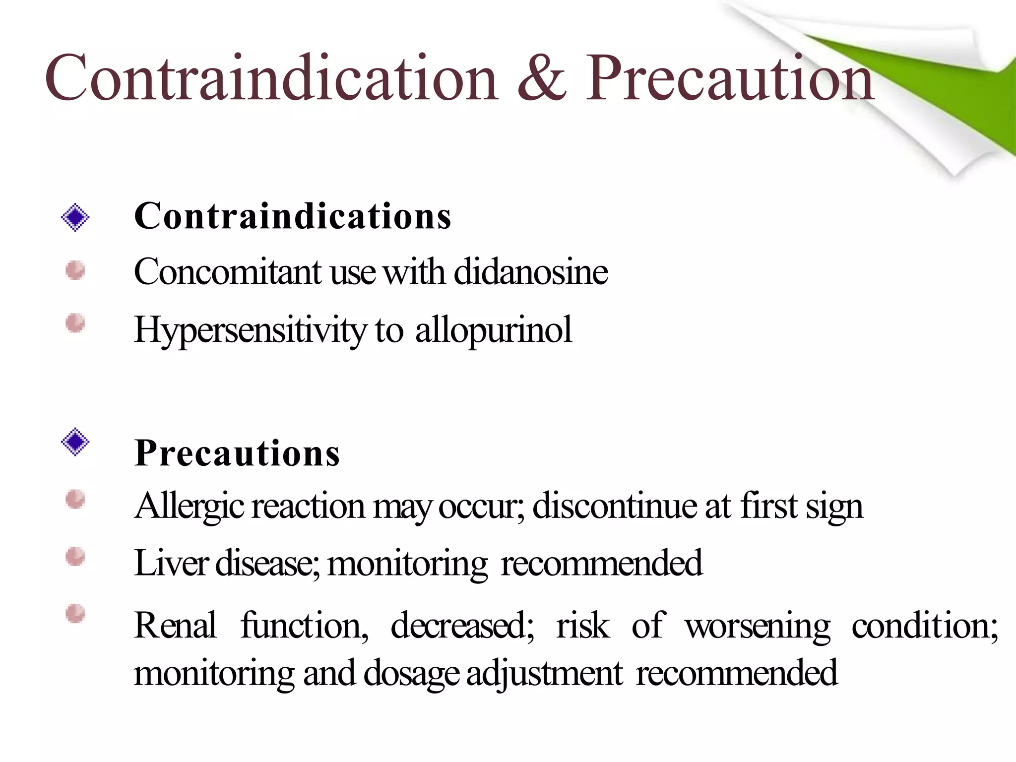Contraindication & Precaution
Contraindications
Concomitant usewith didanosine
Hypersensitivityto allopurinol
Precautions
Allergicreaction mayoccur;discontinue at first sign
Liverdisease;monitoring recommended
Renal function, decreased; risk of worsening condition;
monitoring and dosageadjustment recommended
 