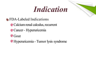 Indication
FDA-Labeled Indications
Calciumrenal calculus,recurrent
Cancer- Hyperuricemia
Gout
Hyperuricemia - Tumor lysis syndrome
 