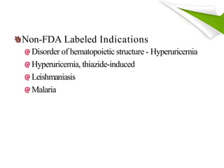 Non-FDA Labeled Indications
Disorder of hematopoietic structure - Hyperuricemia
Hyperuricemia, thiazide-induced
Leishmaniasis
Malaria
 