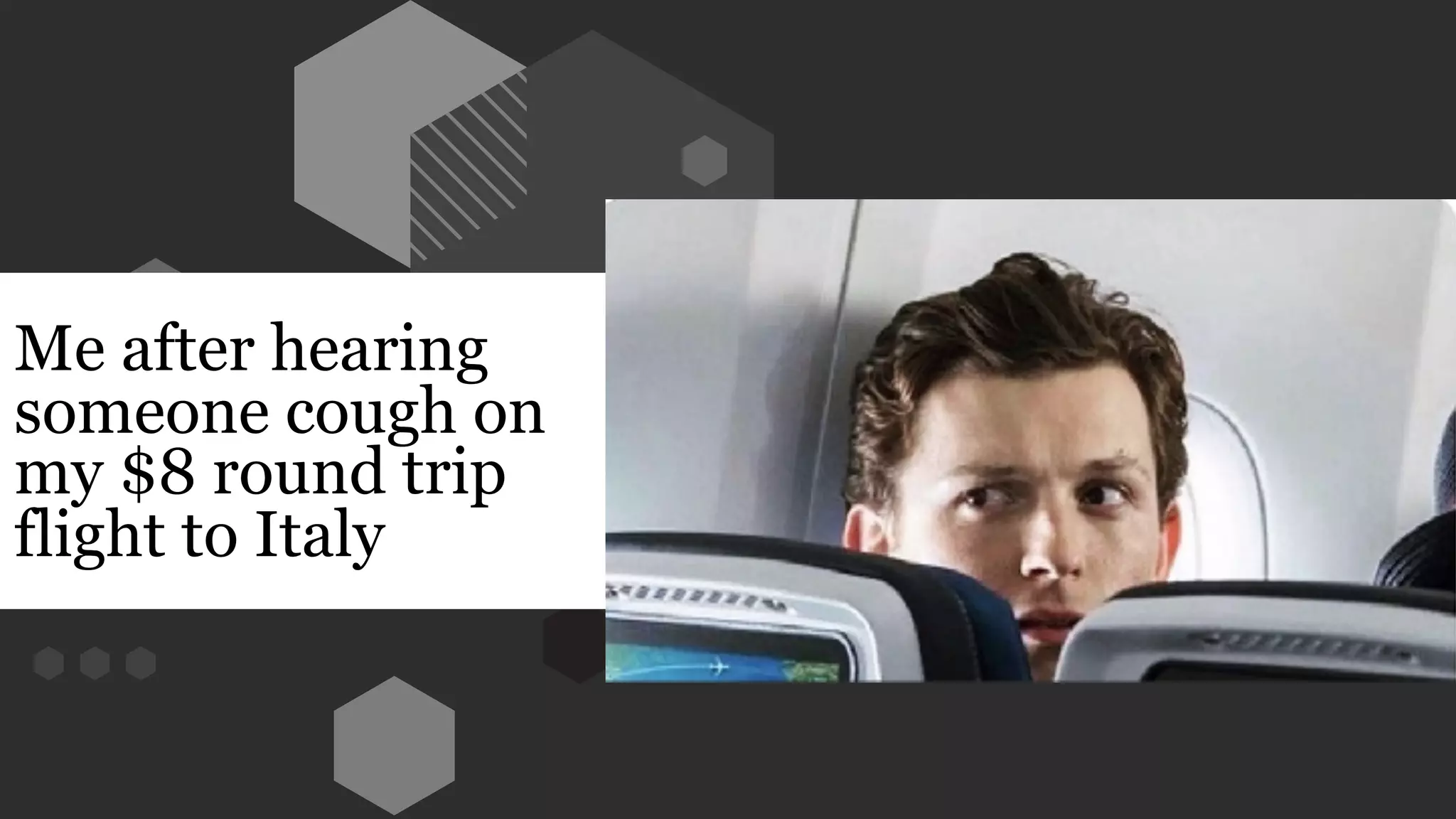 Me after hearing
someone cough on
my $8 round trip
flight to Italy
 