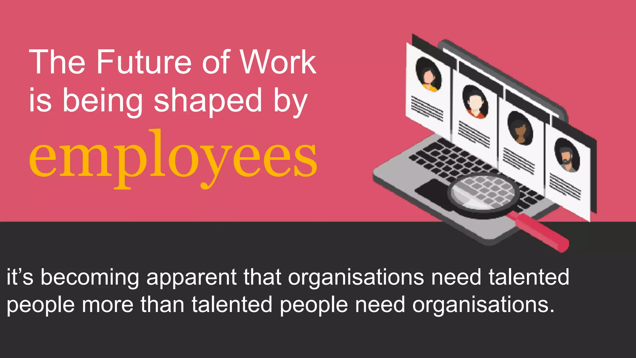The Future of Work  
is being shaped by
it’s becoming apparent that organisations need talented
people more than talented people need organisations.
employees
 
