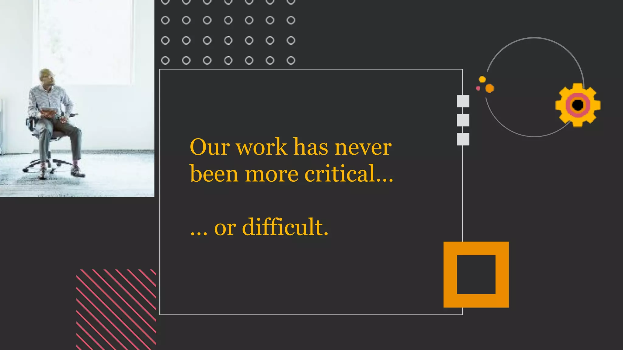 Our work has never
been more critical…
… or difficult.
 