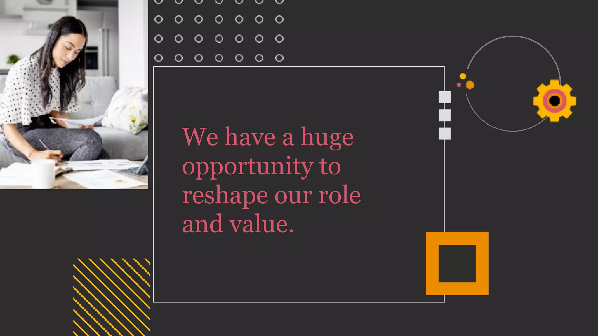 We have a huge
opportunity to
reshape our role
and value.
 