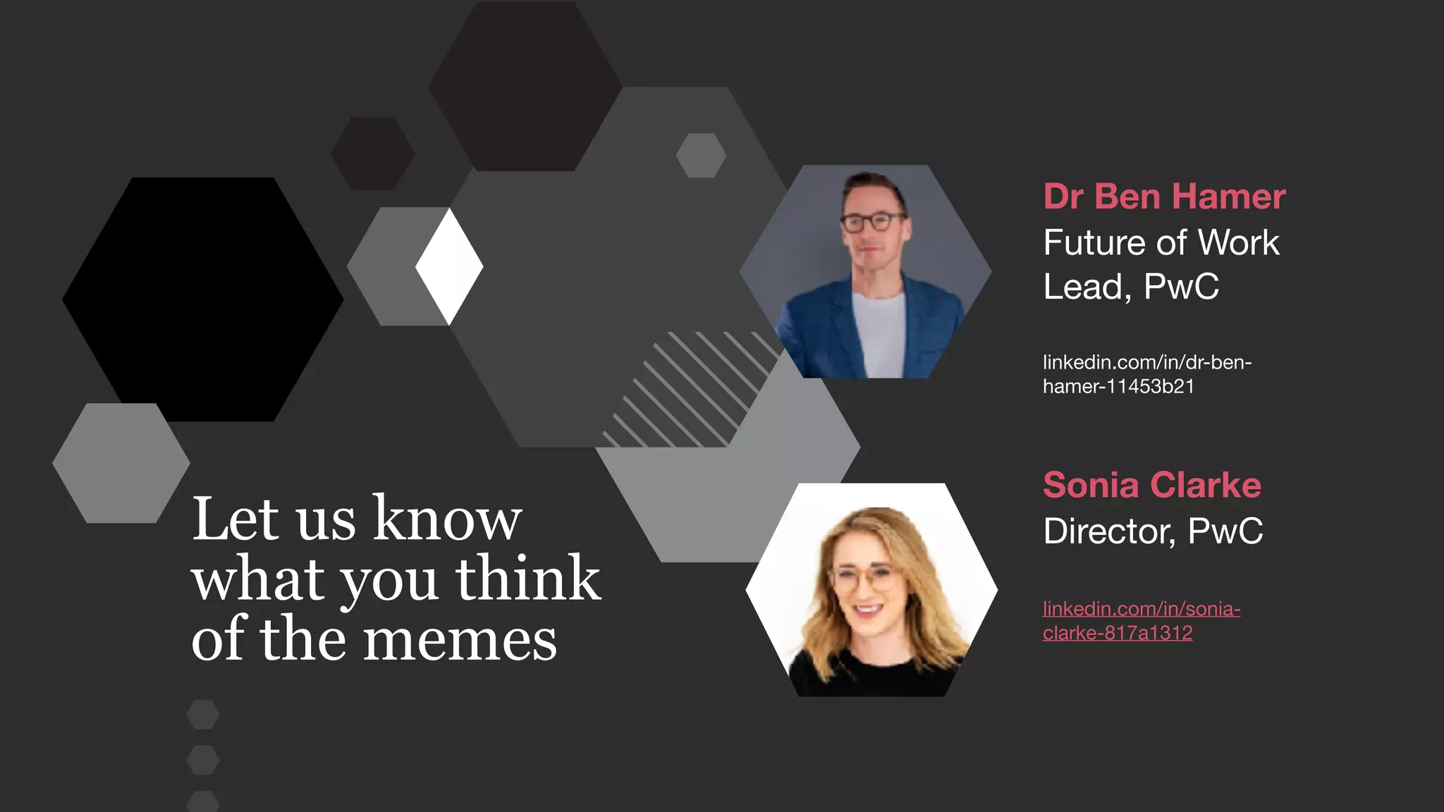 Sonia Clarke
Director, PwC

linkedin.com/in/sonia-
clarke-817a1312

Dr Ben Hamer
Future of Work
Lead, PwC

linkedin.com/in/dr-ben-
hamer-11453b21
Let us know
what you think
of the memes
 