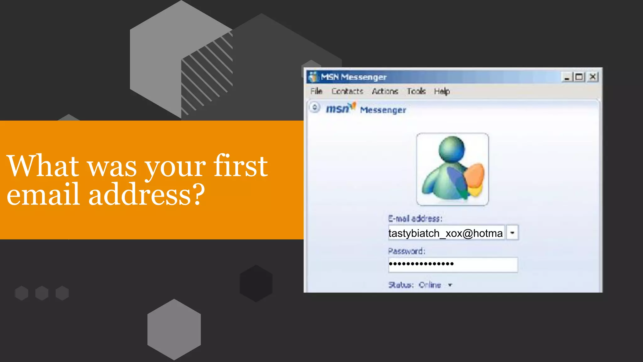 What was your first
email address?
tastybiatch_xox@hotma
•••••••••••••••
 