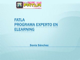 FATLA
PROGRAMA EXPERTO EN
ELEARNING


      Sonia Sánchez
 