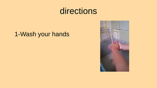 directions
1-Wash your hands
 