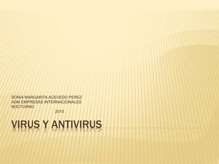 VIRUS Y ANTIVIRUS
SONIA MARGARITA ACEVEDO PEREZ
ADM EMPRESAS INTERNACIONALES
NOCTURNO
2015
 