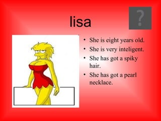 lisa She is eight years old. She is very inteligent. She has got a spiky hair. She has got a pearl necklace.