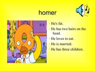 homer · He's fat. · He has two hairs on the head. · He loves to eat. · He is married. · He has three children.
