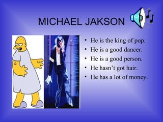 MICHAEL JAKSON He is the king of pop. He is a good dancer. He is a good person. He hasn’t got hair. He has a lot of money.