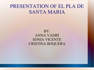 PRESENTATION OF EL PLA DE
      SANTA MARIA


             BY:
         ANNA VADRÍ
        SONIA VICENTE
      CRISTINA BOQUERA
 