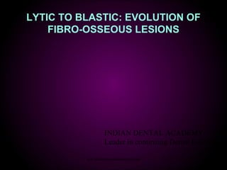 LYTIC TO BLASTIC: EVOLUTION OF
FIBRO-OSSEOUS LESIONS
INDIAN DENTAL ACADEMY
Leader in continuing Dental Education
ww.indiandentalacademy.com
 