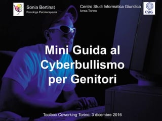 Mini Guida al
Cyberbullismo
per Genitori
Sonia Bertinat
Psicologa Psicoterapeuta
Toolbox Coworking Torino, 3 dicembre 2016
Centro Studi Informatica Giuridica
Ivrea-Torino
 