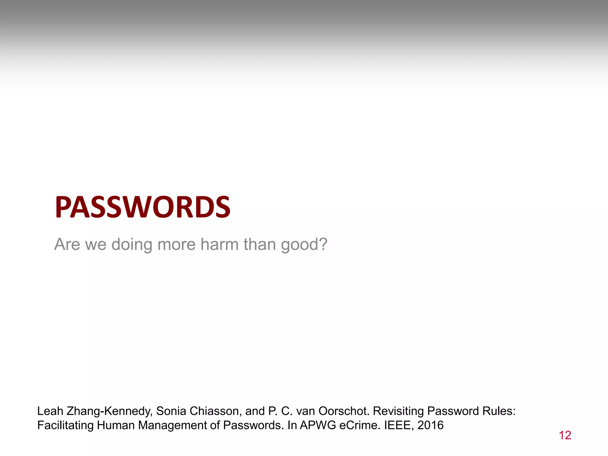PASSWORDS
Are we doing more harm than good?
12
Leah Zhang-Kennedy, Sonia Chiasson, and P. C. van Oorschot. Revisiting Password Rules:
Facilitating Human Management of Passwords. In APWG eCrime. IEEE, 2016
 