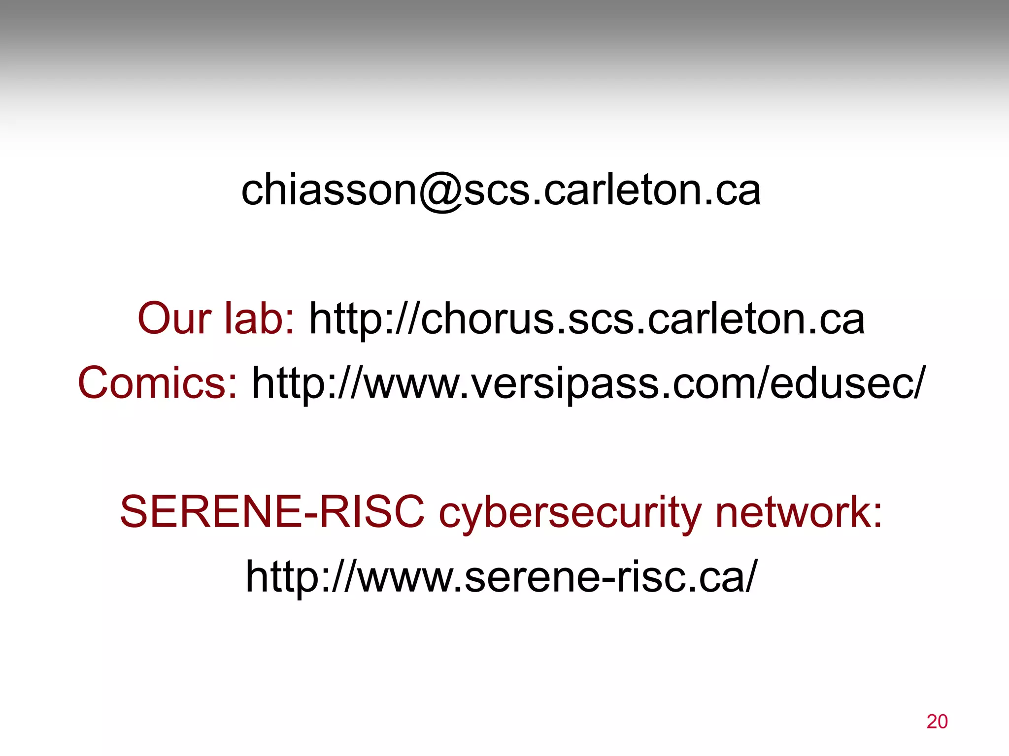 chiasson@scs.carleton.ca
Our lab: http://chorus.scs.carleton.ca
Comics: http://www.versipass.com/edusec/
SERENE-RISC cybersecurity network:
http://www.serene-risc.ca/
20
 
