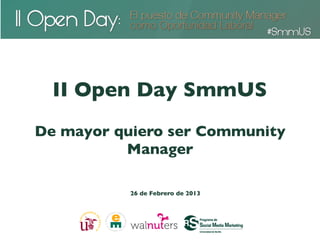 II Open Day SmmUS	

De mayor quiero ser Community
          Manager	


           26 de Febrero de 2013	

 