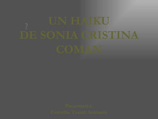 UN HAIKU DE SONIA CRISTINA COMAN Prezentarea: Corneliu Traian Atanasiu 