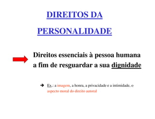 DIREITOS DA
 PERSONALIDADE

Direitos essenciais à pessoa humana
a fim de resguardar a sua dignidade

    Ex.: a imagem, a honra, a privacidade e a intimidade, o
    aspecto moral do direito autoral
 