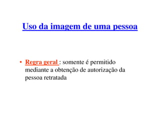 Uso da imagem de uma pessoa


• Regra geral : somente é permitido
  mediante a obtenção de autorização da
  pessoa retratada
 