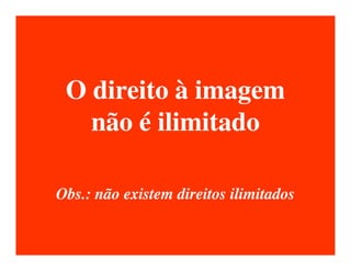 O direito à imagem
   não é ilimitado

Obs.: não existem direitos ilimitados
 