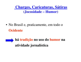 Charges, Caricaturas, Sátiras
            (Jocosidade – Humor)


• No Brasil e, praticamente, em todo o
 Ocidente

      há tradição no uso do humor na
      atividade jornalística
 