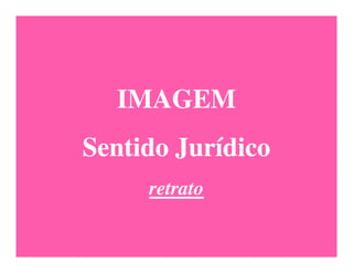 IMAGEM
Sentido Jurídico
     retrato
 