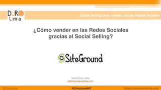 Social Selling para vender con las Redes Sociales
1
¿Cómo vender en las Redes Sociales
gracias al Social Selling?
Sonia Duro Limia  
sdl@soniadurolimia.com
@DuroLimia https://soniadurolimia.com/#SGAdictosMKT
 