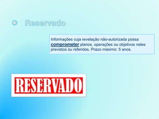 Informações cuja revelação não-autorizada possa
comprometer planos, operações ou objetivos neles
previstos ou referidos. Prazo máximo: 5 anos.
 