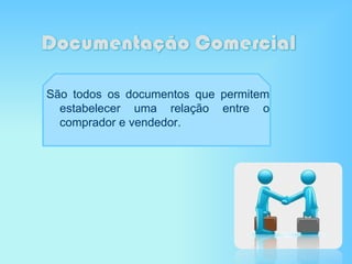 São todos os documentos que permitem
estabelecer uma relação entre o
comprador e vendedor.
 