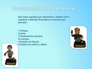São todos aqueles que relacionam o cliente com a
respetiva instituição financeira ou bancária por
exemplo:
 Cheque
Letras
Transferência bancária.
Livranças
 Extratos de faturas
Cartões de crédito e débito
 