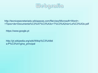 http://tecnicasecretariado.wikispaces.com/file/view/Microsoft+Word+-
+Tipos+de+Documenta%C3%A7%C3%A3o+T%C3%A2nia+Le%C3%A3o.pdf
https://www.google.pt
http://pt.wikipedia.org/wiki/Wikip%C3%A9di
a:P%C3%A1gina_principal
 