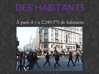 DES HABITANTS
Á paris il y a 2.249.975 de habitants.
 
