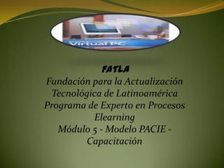 FATLAFundación para la Actualización Tecnológica de LatinoaméricaPrograma de Experto en Procesos ElearningMódulo 5 - Modelo PACIE - Capacitación 
