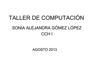TALLER DE COMPUTACIÓN
SONIA ALEJANDRA GÓMEZ LÓPEZ
CCH I
AGOSTO 2013
 