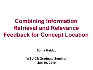 Combining Information
   Retrieval and Relevance
Feedback for Concept Location

              Sonia Haiduc

       - WSU CS Graduate Seminar -
              Jan 19, 2010
                                     1
 