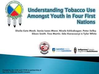 Understanding Tobacco Use
Amongst Youth in Four First
Nations
Funded by the CIHR and CTCRI (a partnership of
the CCS, CIHR and Health Canada)
 