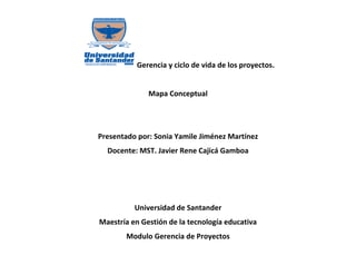 Gerencia y ciclo de vida de los proyectos.
Mapa Conceptual
Presentado por: Sonia Yamile Jiménez Martínez
Docente: MST. Jav...