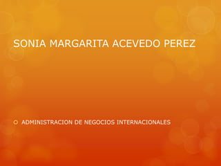 SONIA MARGARITA ACEVEDO PEREZ
 ADMINISTRACION DE NEGOCIOS INTERNACIONALES
 