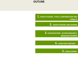 1.WASTE PICKERS : FACTS, CONTRIBUTION AND
THREATS
2. WASTE PICKERS AND GENDER
3.PARTICIPATORY ACTION RESEARCH
-BRAZILIAN W...