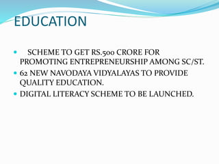 EDUCATION
 SCHEME TO GET RS.500 CRORE FOR
PROMOTING ENTREPRENEURSHIP AMONG SC/ST.
 62 NEW NAVODAYA VIDYALAYAS TO PROVIDE
QUALITY EDUCATION.
 DIGITAL LITERACY SCHEME TO BE LAUNCHED.
 