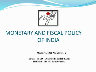 MONETARY AND FISCAL POLICY
OF INDIA
ASSIGNMENT NUMBER- 2
SUBMITTED TO:Mr.Md shadab Sami
SUBMITTED BY: Sonia verma
 