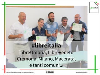 #libreitalia 
LibreUmbria, LibreVeneto 
Cremona, Milano, Macerata, 
e tanti comuni... 
LibreItalia Conference - 29 Novembre 2014 #libreitaliaconf 7 
 