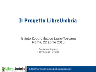 LibreUmbria: una buona pratica da replicare
Il Progetto LibreUmbria
Istituto Zooprofilattico Lazio-Toscana
Roma, 22 aprile 2015
Sonia Montegiove
Provincia di Perugia
 