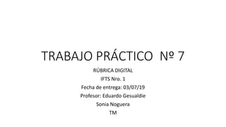 TRABAJO PRÁCTICO Nº 7
RÚBRICA DIGITAL
IFTS Nro. 1
Fecha de entrega: 03/07/19
Profesor: Eduardo Gesualdie
Sonia Noguera
TM
 