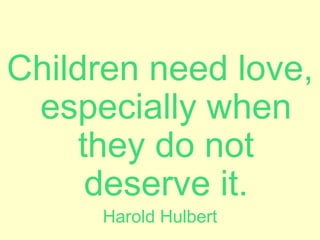 Children need love, especially when they do not deserve it. Harold Hulbert 