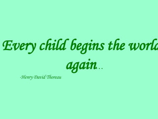 Every child begins the world again . . . -Henry David Thoreau 