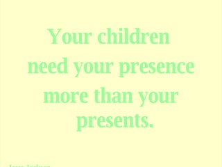 Your children  need your presence more than your presents. -Jesse Jackson 